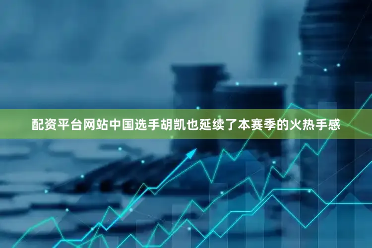 配资平台网站中国选手胡凯也延续了本赛季的火热手感
