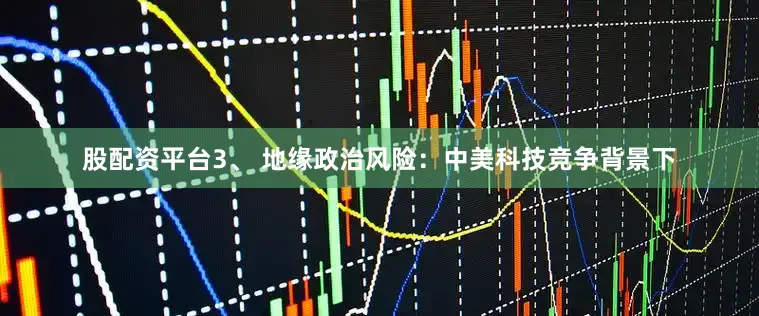 股配资平台3、 地缘政治风险：中美科技竞争背景下