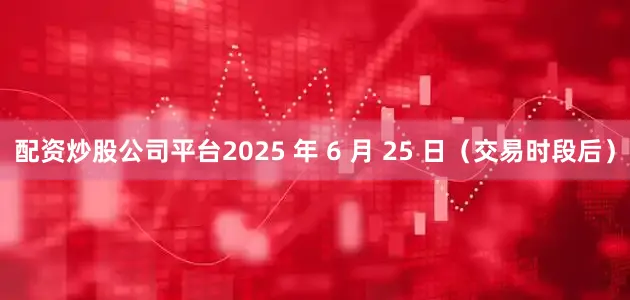 配资炒股公司平台2025 年 6 月 25 日（交易时段后）
