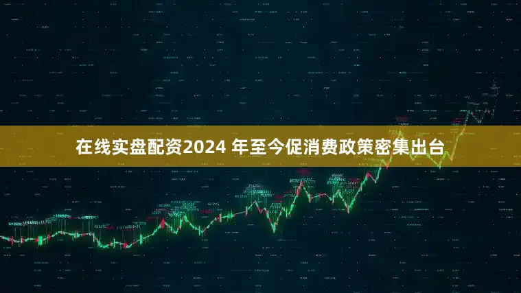 在线实盘配资2024 年至今促消费政策密集出台