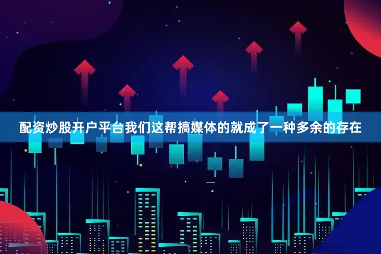 配资炒股开户平台我们这帮搞媒体的就成了一种多余的存在