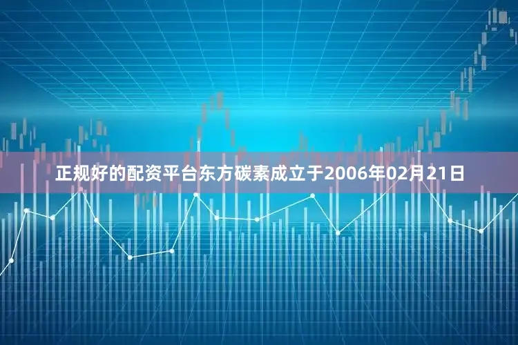 正规好的配资平台东方碳素成立于2006年02月21日