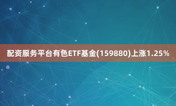 配资服务平台有色ETF基金(159880)上涨1.25%