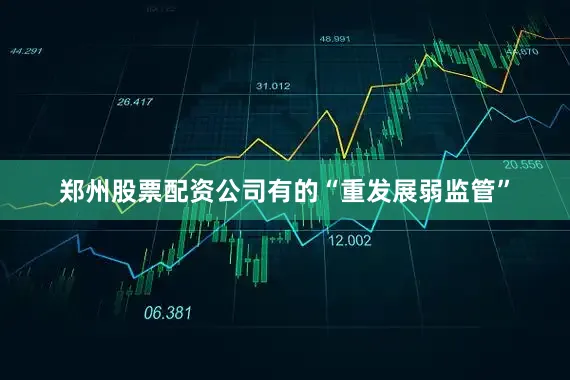 郑州股票配资公司有的“重发展弱监管”