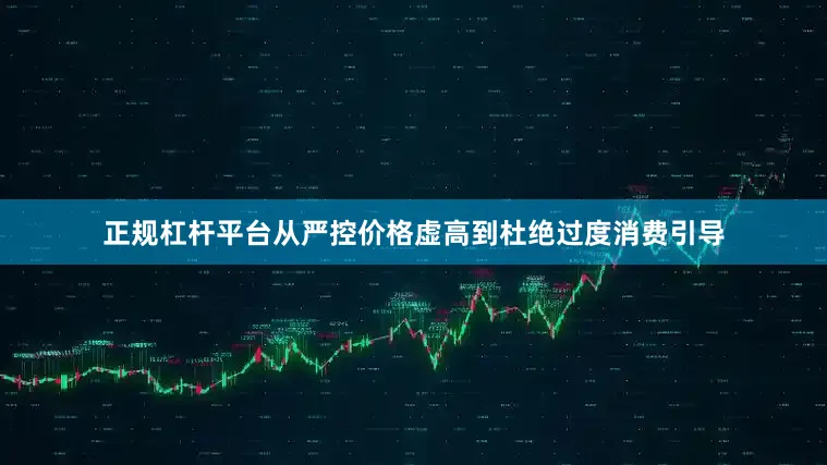 正规杠杆平台从严控价格虚高到杜绝过度消费引导