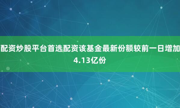 配资炒股平台首选配资该基金最新份额较前一日增加4.13亿份