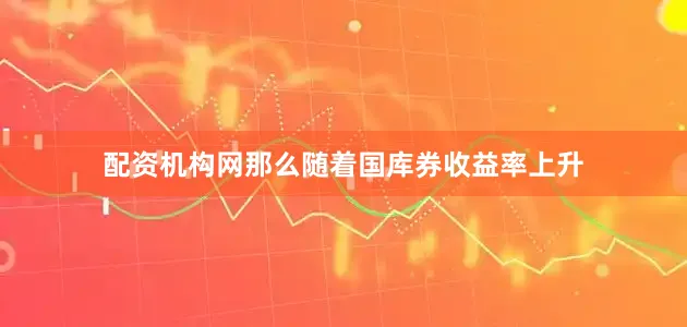 配资机构网那么随着国库券收益率上升