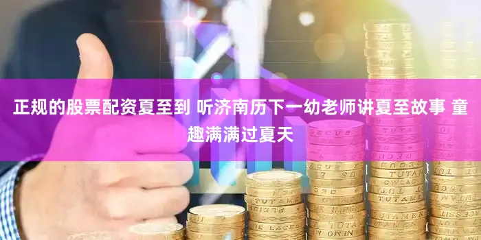 正规的股票配资夏至到 听济南历下一幼老师讲夏至故事 童趣满满过夏天
