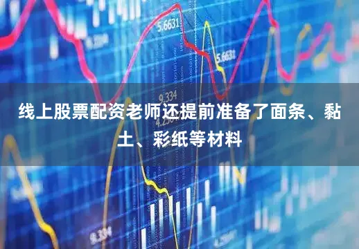 线上股票配资老师还提前准备了面条、黏土、彩纸等材料