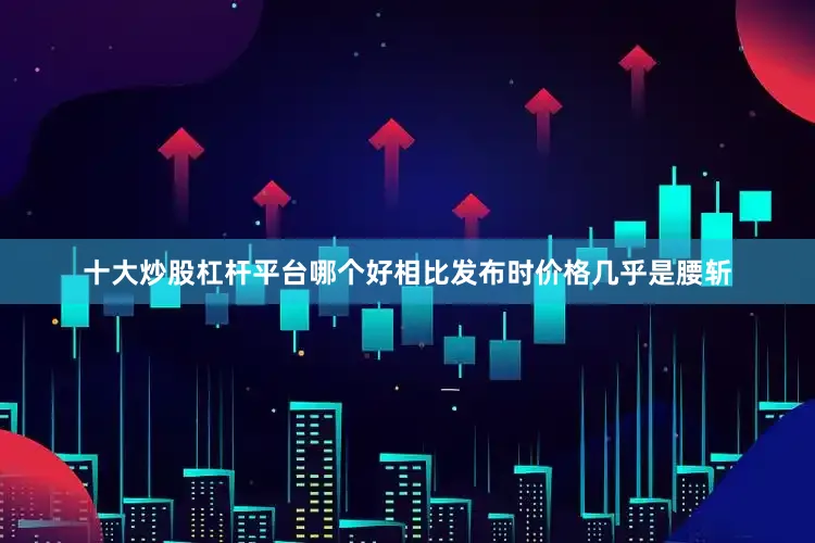 十大炒股杠杆平台哪个好相比发布时价格几乎是腰斩