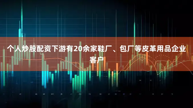个人炒股配资下游有20余家鞋厂、包厂等皮革用品企业客户