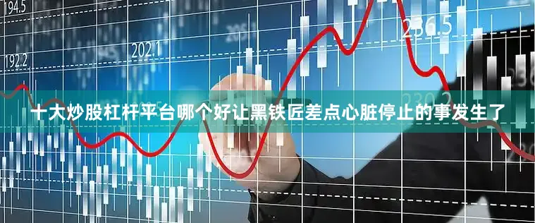 十大炒股杠杆平台哪个好让黑铁匠差点心脏停止的事发生了