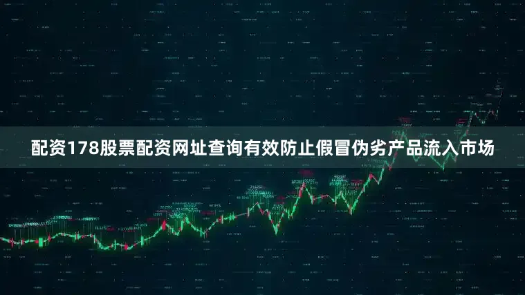 配资178股票配资网址查询有效防止假冒伪劣产品流入市场