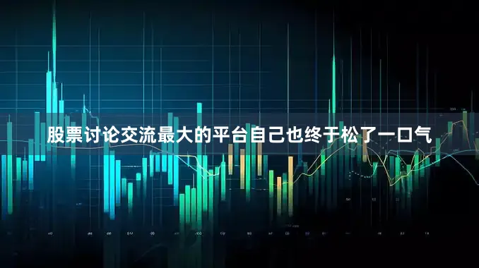 股票讨论交流最大的平台自己也终于松了一口气