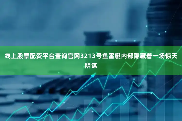 线上股票配资平台查询官网3213号鱼雷艇内部隐藏着一场惊天阴谋