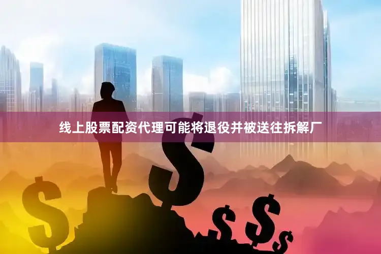 线上股票配资代理可能将退役并被送往拆解厂