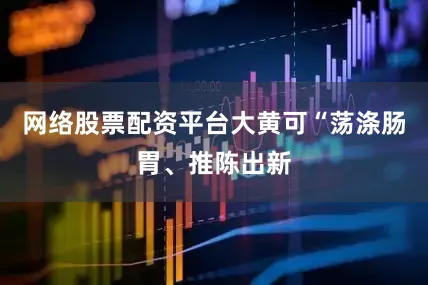 网络股票配资平台大黄可“荡涤肠胃、推陈出新