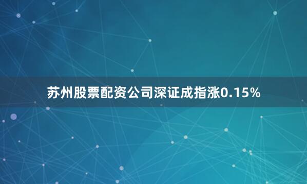 苏州股票配资公司深证成指涨0.15%