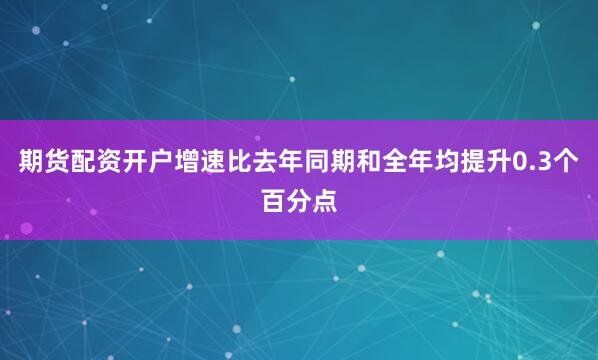 期货配资开户增速比去年同期和全年均提升0.3个百分点