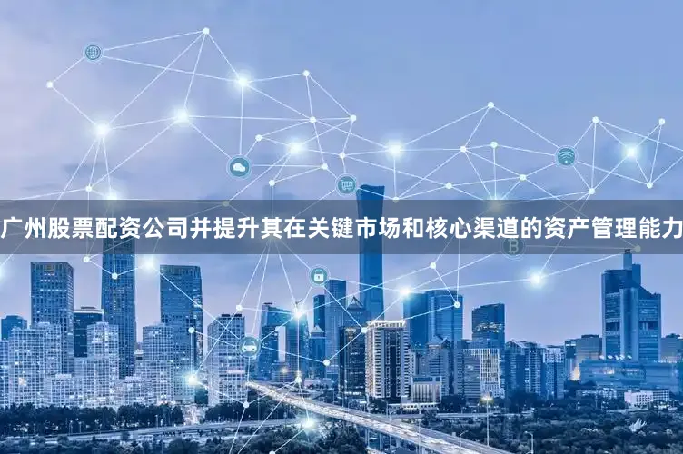 广州股票配资公司并提升其在关键市场和核心渠道的资产管理能力