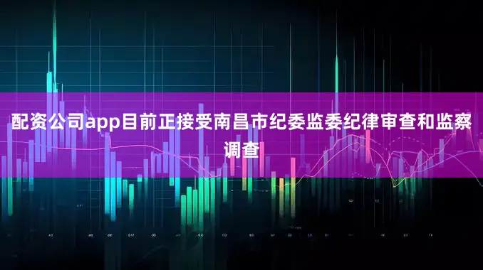 配资公司app目前正接受南昌市纪委监委纪律审查和监察调查