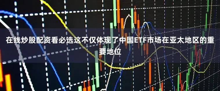 在线炒股配资看必选这不仅体现了中国ETF市场在亚太地区的重要地位
