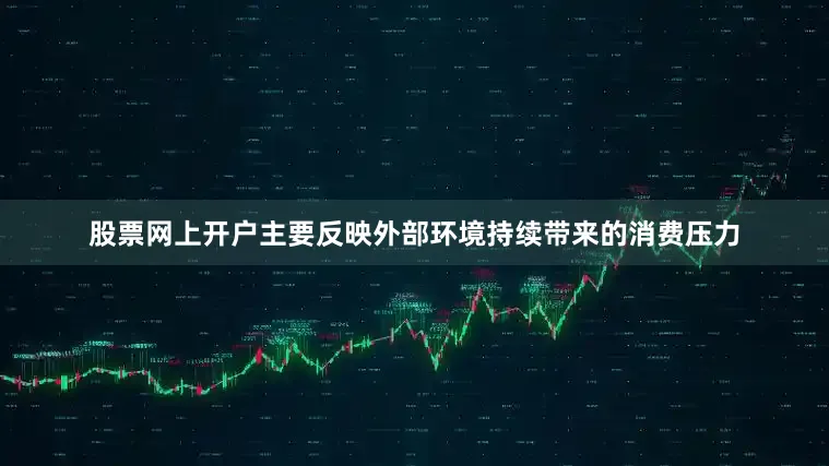 股票网上开户主要反映外部环境持续带来的消费压力