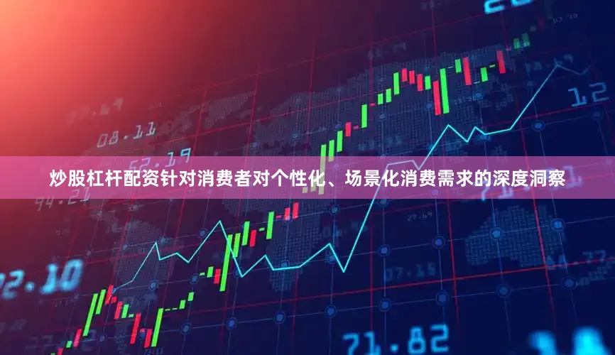 炒股杠杆配资　　针对消费者对个性化、场景化消费需求的深度洞察