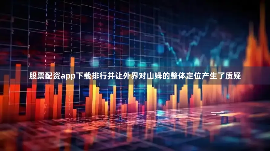 股票配资app下载排行并让外界对山姆的整体定位产生了质疑