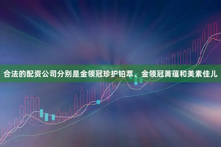 合法的配资公司分别是金领冠珍护铂萃、金领冠菁蕴和美素佳儿