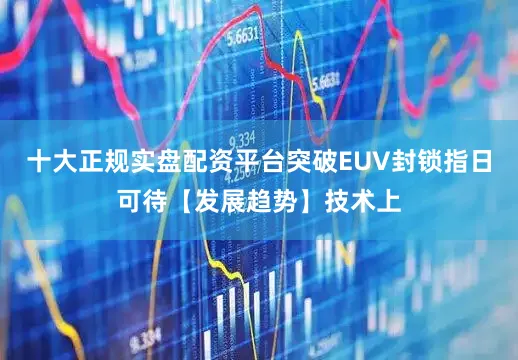 十大正规实盘配资平台突破EUV封锁指日可待【发展趋势】技术上