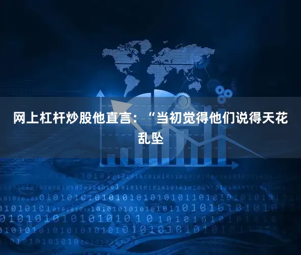 网上杠杆炒股他直言：“当初觉得他们说得天花乱坠
