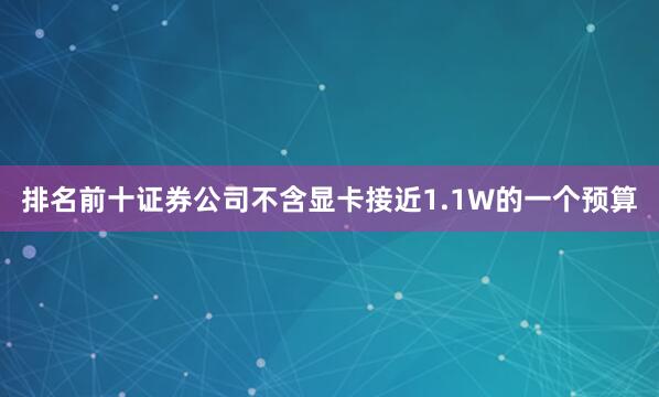 排名前十证券公司不含显卡接近1.1W的一个预算
