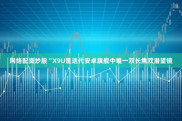 网络配资炒股“X9U是迭代安卓旗舰中唯一双长焦双潜望镜