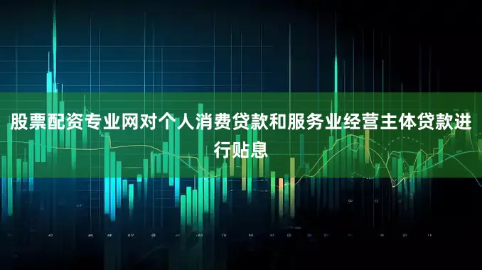 股票配资专业网对个人消费贷款和服务业经营主体贷款进行贴息