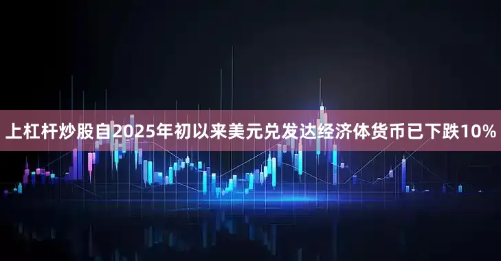 上杠杆炒股自2025年初以来美元兑发达经济体货币已下跌10%