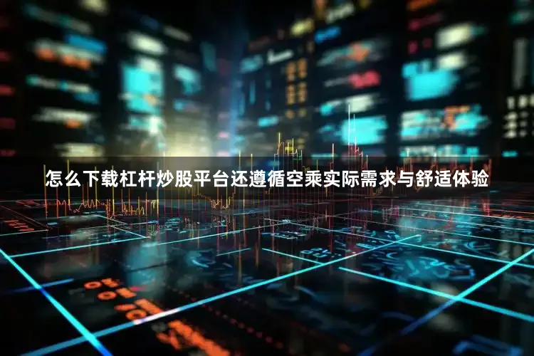 怎么下载杠杆炒股平台还遵循空乘实际需求与舒适体验