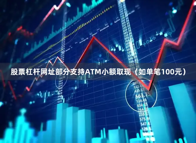 股票杠杆网址部分支持ATM小额取现（如单笔100元）