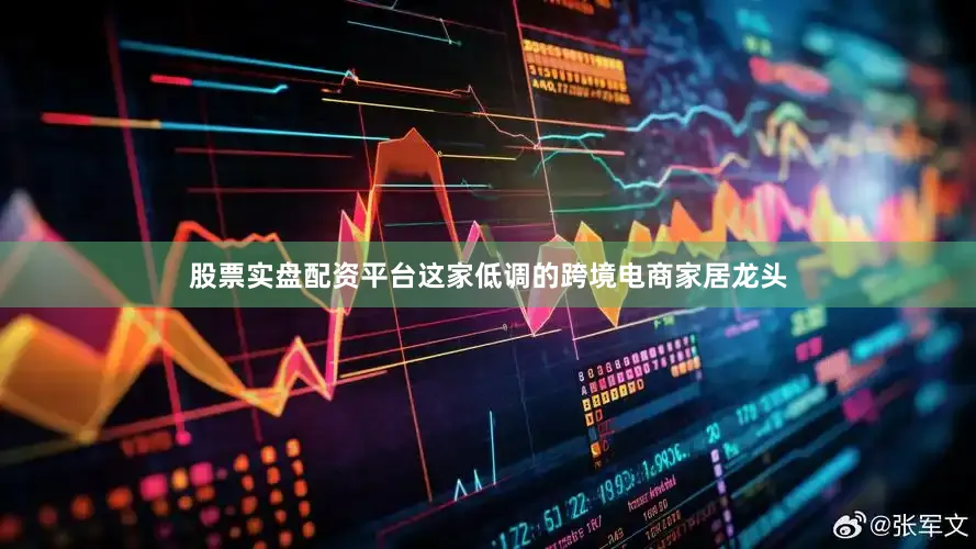 股票实盘配资平台这家低调的跨境电商家居龙头