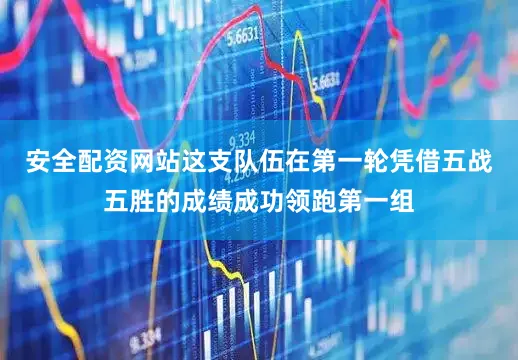 安全配资网站这支队伍在第一轮凭借五战五胜的成绩成功领跑第一组