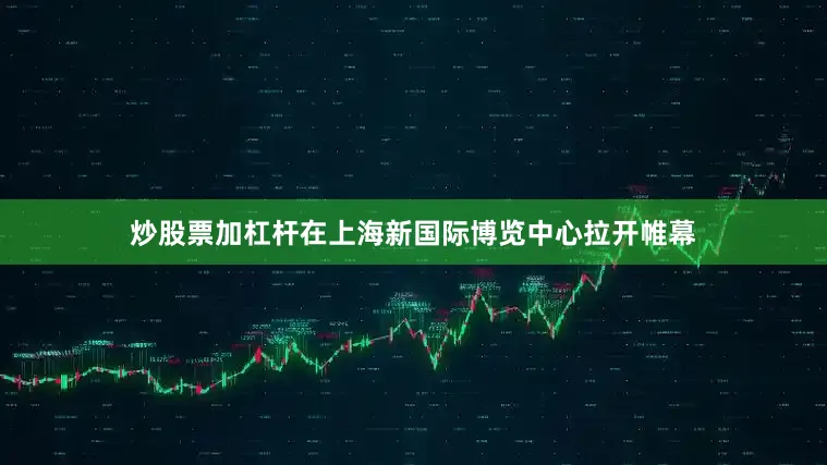 炒股票加杠杆在上海新国际博览中心拉开帷幕