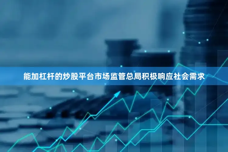 能加杠杆的炒股平台市场监管总局积极响应社会需求