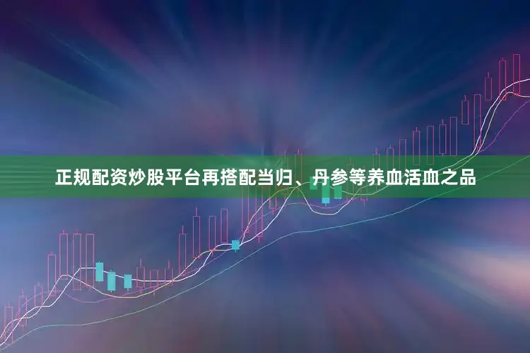 正规配资炒股平台再搭配当归、丹参等养血活血之品