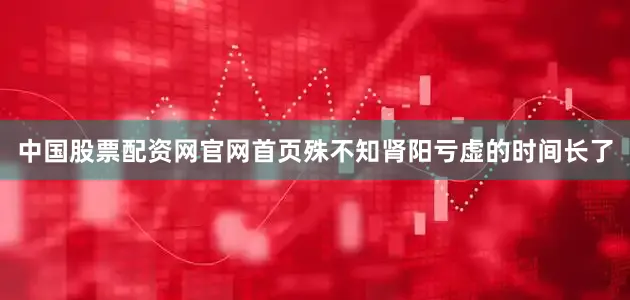 中国股票配资网官网首页殊不知肾阳亏虚的时间长了