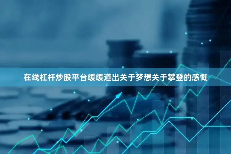 在线杠杆炒股平台缓缓道出关于梦想关于攀登的感慨