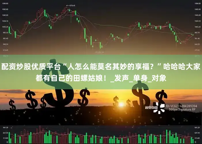 配资炒股优质平台“人怎么能莫名其妙的享福？”哈哈哈大家都有自己的田螺姑娘！_发声_单身_对象