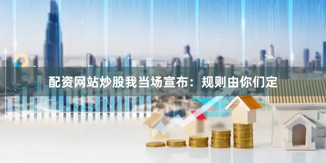 配资网站炒股我当场宣布：规则由你们定