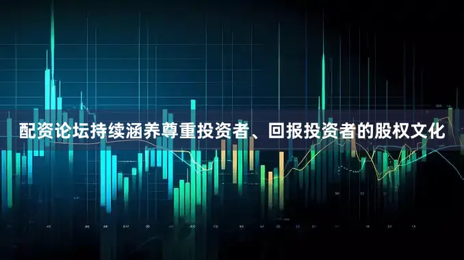 配资论坛持续涵养尊重投资者、回报投资者的股权文化