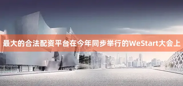 最大的合法配资平台在今年同步举行的WeStart大会上