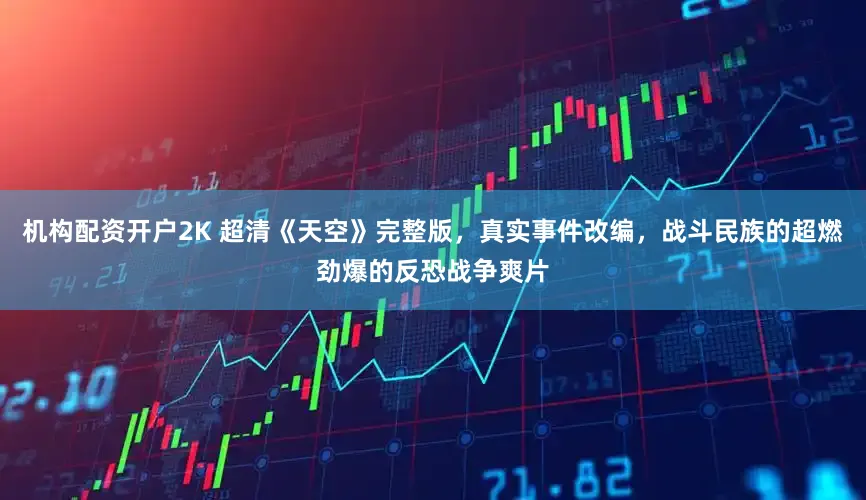 机构配资开户2K 超清《天空》完整版，真实事件改编，战斗民族的超燃劲爆的反恐战争爽片